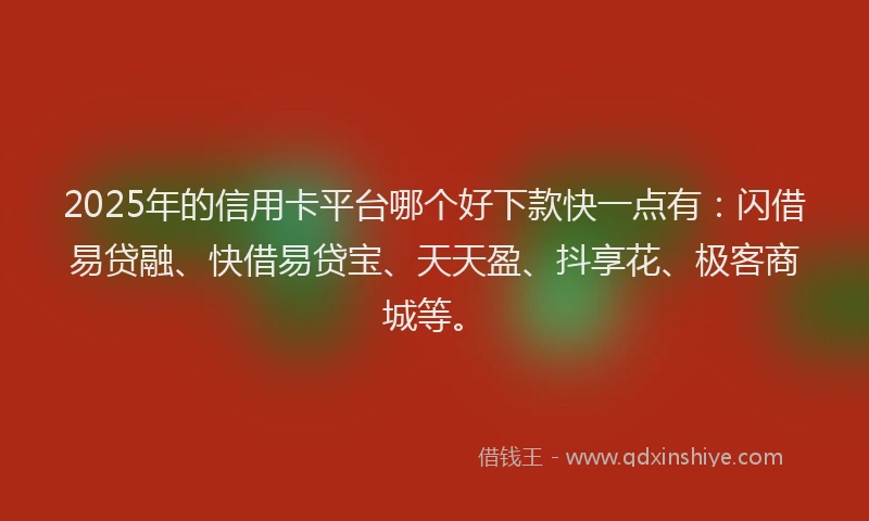 2025年的信用卡平台哪个好下款快一点有：闪借易贷融、快借易贷宝、天天盈、抖享花、极客商城等。