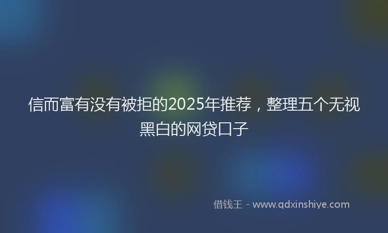 信而富有没有被拒的2025年推荐，整理五个无视黑白的网贷口子