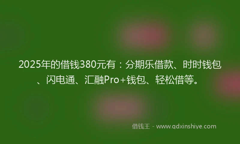 2025年的借钱380元有：分期乐借款、时时钱包、闪电通、汇融Pro+钱包、轻松借等。