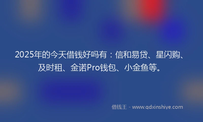 2025年的今天借钱好吗有：信和易贷、星闪购、及时租、金诺Pro钱包、小金鱼等。