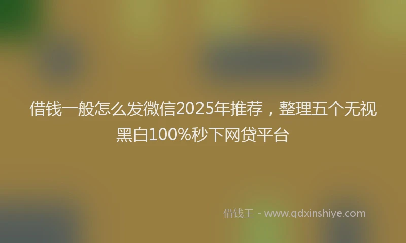 借钱一般怎么发微信2025年推荐，整理五个无视黑白100%秒下网贷平台