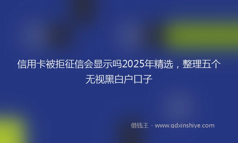 信用卡被拒征信会显示吗2025年精选，整理五个无视黑白户口子