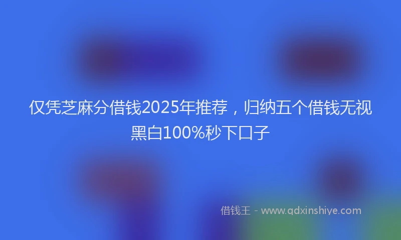 仅凭芝麻分借钱2025年推荐，归纳五个借钱无视黑白100%秒下口子