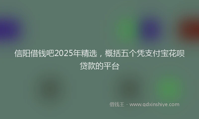 信阳借钱吧2025年精选，概括五个凭支付宝花呗贷款的平台