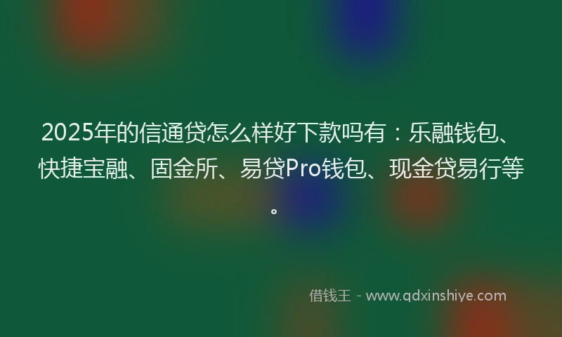 2025年的信通贷怎么样好下款吗有：乐融钱包、快捷宝融、固金所、易贷Pro钱包、现金贷易行等。
