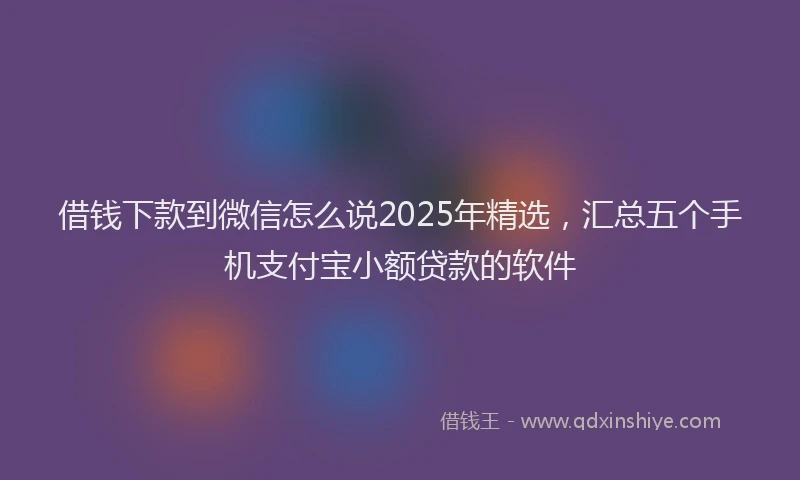 借钱下款到微信怎么说2025年精选，汇总五个手机支付宝小额贷款的软件