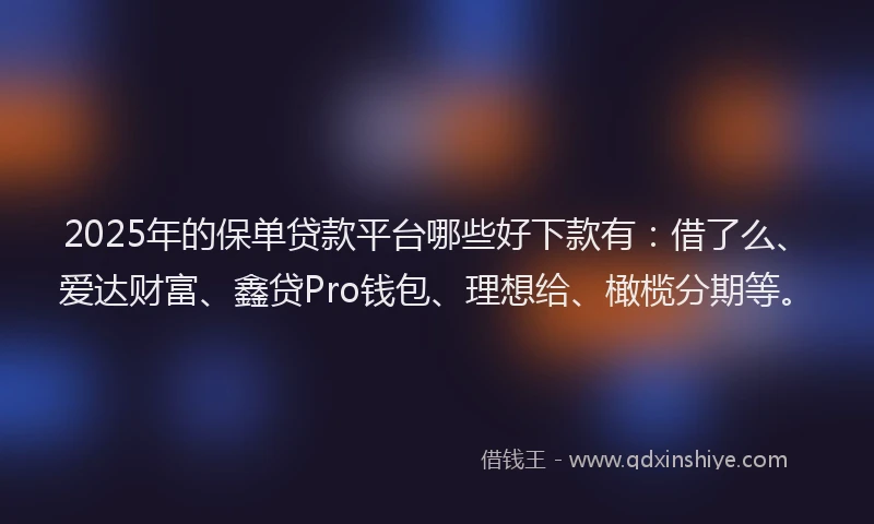 2025年的保单贷款平台哪些好下款有：借了么、爱达财富、鑫贷Pro钱包、理想给、橄榄分期等。