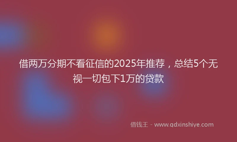 借两万分期不看征信的2025年推荐，总结5个无视一切包下1万的贷款