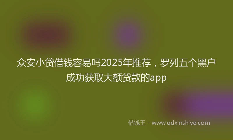 众安小贷借钱容易吗2025年推荐，罗列五个黑户成功获取大额贷款的app