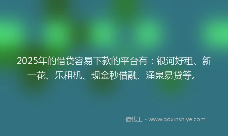 2025年的借贷容易下款的平台有：银河好租、新一花、乐租机、现金秒借融、涌泉易贷等。