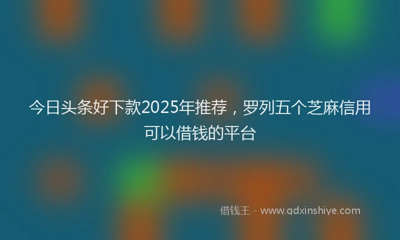 今日头条好下款2025年推荐，罗列五个芝麻信用可以借钱的平台