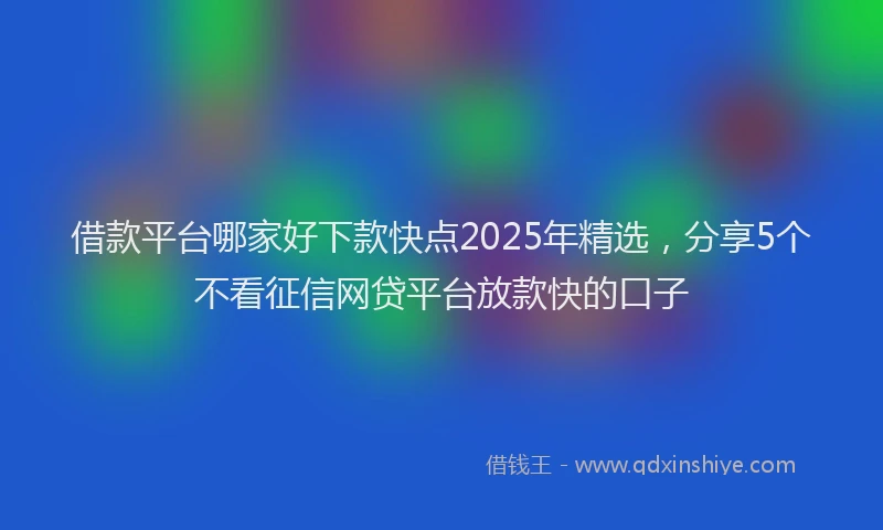 借款平台哪家好下款快点2025年精选，分享5个不看征信网贷平台放款快的口子