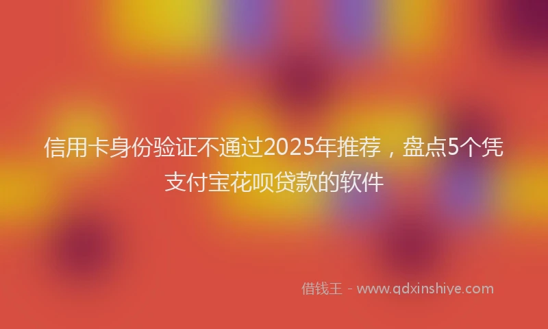 信用卡身份验证不通过2025年推荐，盘点5个凭支付宝花呗贷款的软件