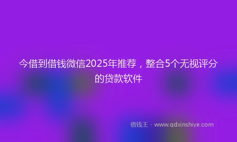 今借到借钱微信2025年推荐，整合5个无视评分的贷款软件