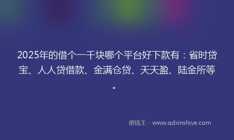 2025年的借个一千块哪个平台好下款有：省时贷宝、人人贷借款、金满仓贷、天天盈、陆金所等。