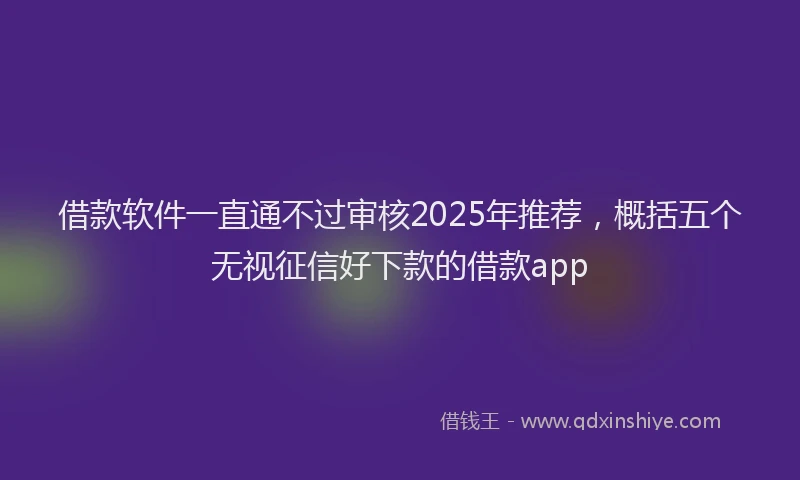 借款软件一直通不过审核2025年推荐，概括五个无视征信好下款的借款app