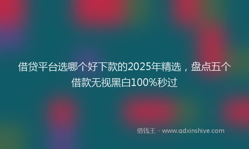 借贷平台选哪个好下款的2025年精选，盘点五个借款无视黑白100%秒过