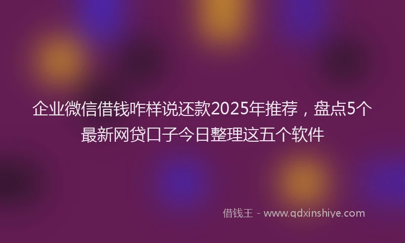 企业微信借钱咋样说还款2025年推荐，盘点5个最新网贷口子今日整理这五个软件