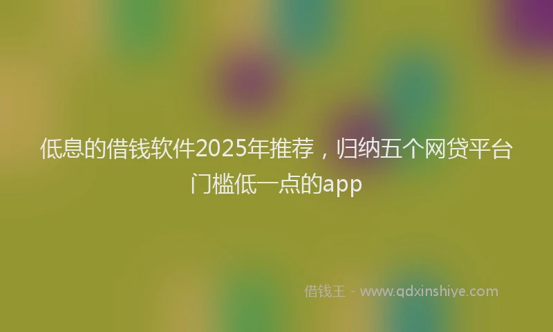 低息的借钱软件2025年推荐，归纳五个网贷平台门槛低一点的app