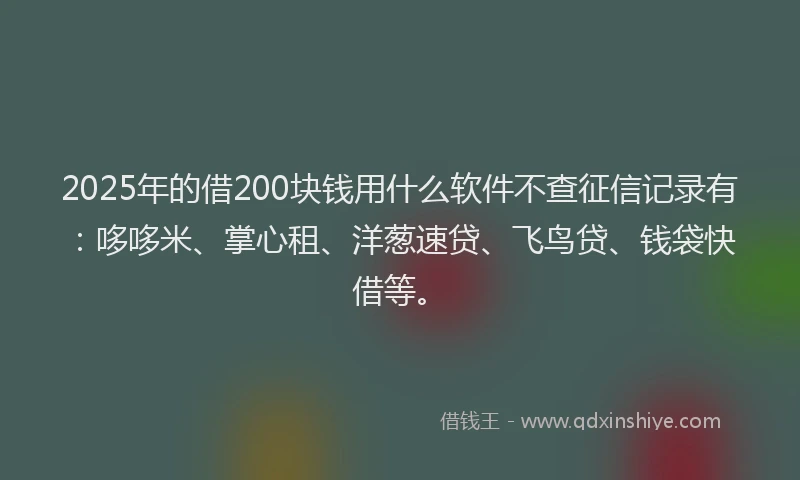 2025年的借200块钱用什么软件不查征信记录有：哆哆米、掌心租、洋葱速贷、飞鸟贷、钱袋快借等。