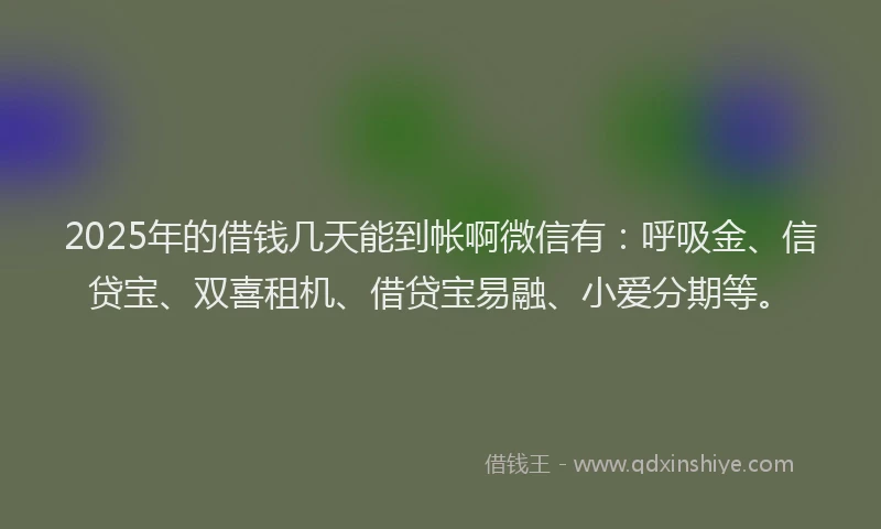 2025年的借钱几天能到帐啊微信有：呼吸金、信贷宝、双喜租机、借贷宝易融、小爱分期等。