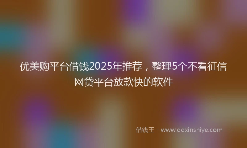 优美购平台借钱2025年推荐，整理5个不看征信网贷平台放款快的软件