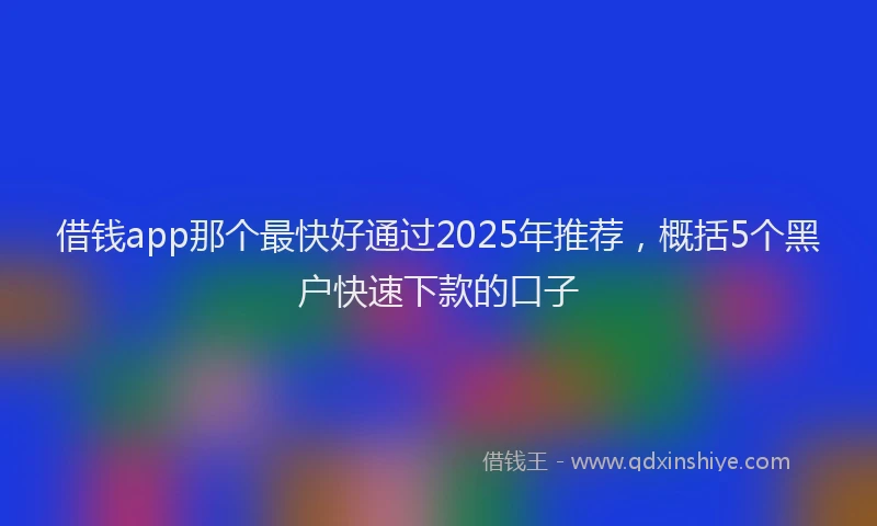 借钱app那个最快好通过2025年推荐，概括5个黑户快速下款的口子