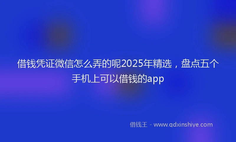 借钱凭证微信怎么弄的呢2025年精选，盘点五个手机上可以借钱的app
