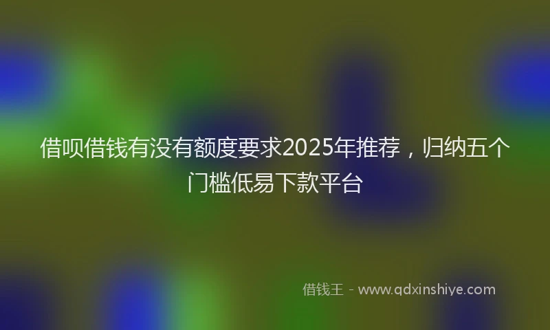 借呗借钱有没有额度要求2025年推荐，归纳五个门槛低易下款平台