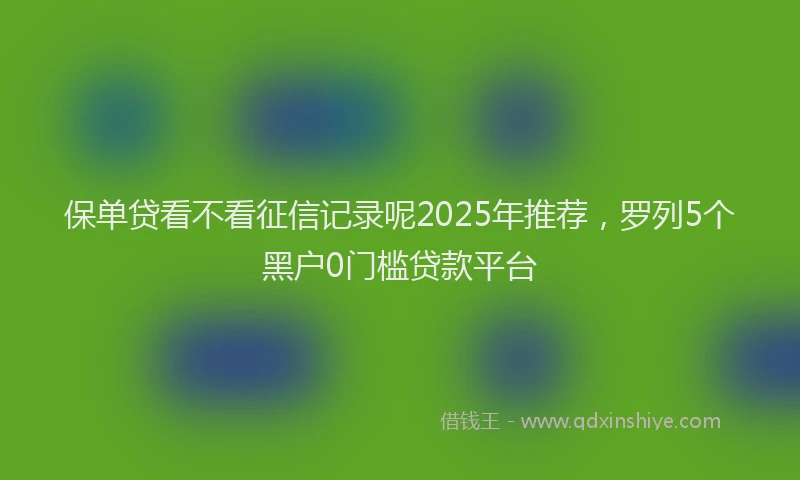 保单贷看不看征信记录呢2025年推荐，罗列5个黑户0门槛贷款平台