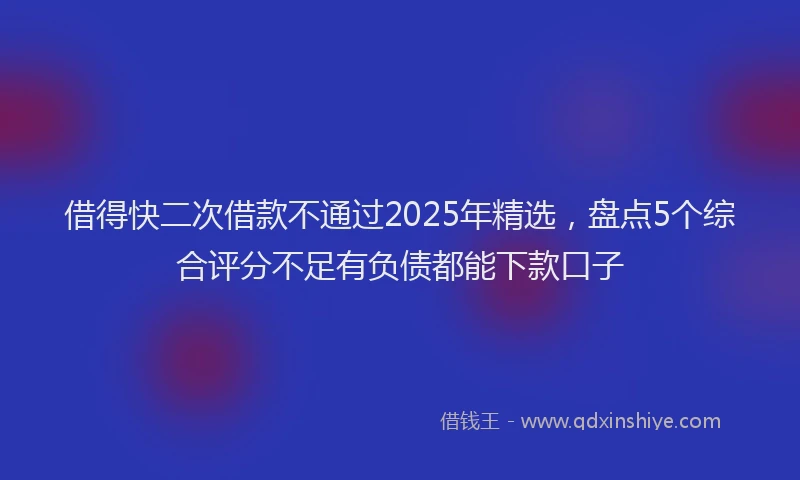 借得快二次借款不通过2025年精选，盘点5个综合评分不足有负债都能下款口子