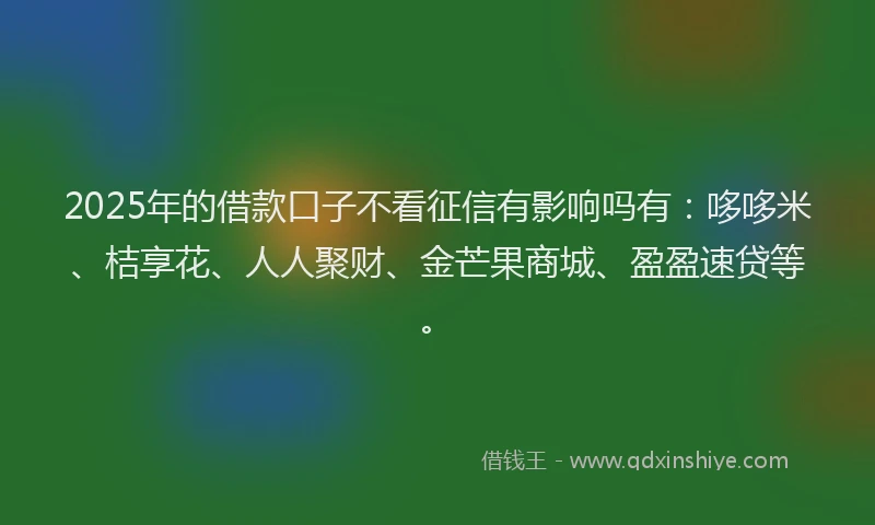 2025年的借款口子不看征信有影响吗有：哆哆米、桔享花、人人聚财、金芒果商城、盈盈速贷等。