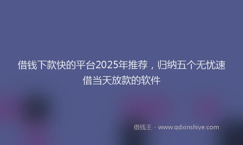 借钱下款快的平台2025年推荐，归纳五个无忧速借当天放款的软件