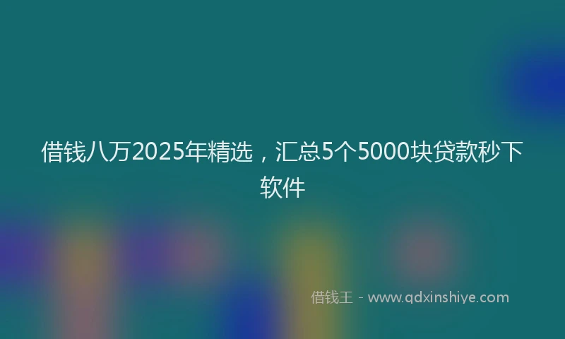 借钱八万2025年精选，汇总5个5000块贷款秒下软件