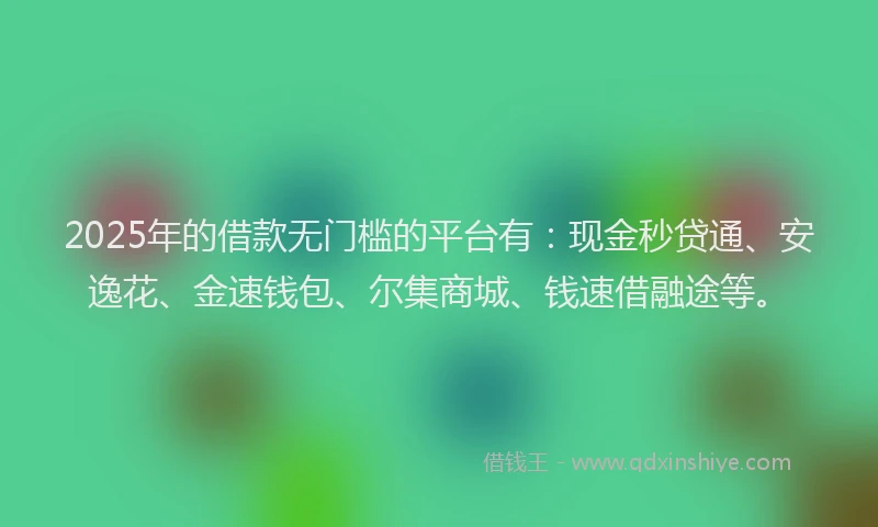 2025年的借款无门槛的平台有：现金秒贷通、安逸花、金速钱包、尔集商城、钱速借融途等。