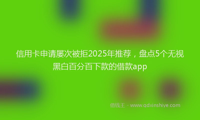 信用卡申请屡次被拒2025年推荐，盘点5个无视黑白百分百下款的借款app