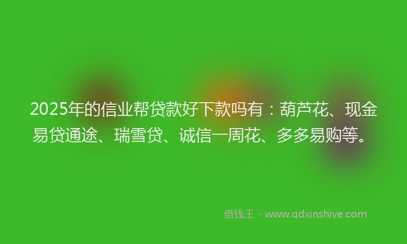 2025年的信业帮贷款好下款吗有：葫芦花、现金易贷通途、瑞雪贷、诚信一周花、多多易购等。