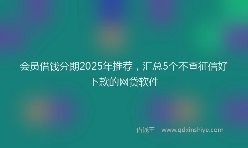 会员借钱分期2025年推荐，汇总5个不查征信好下款的网贷软件