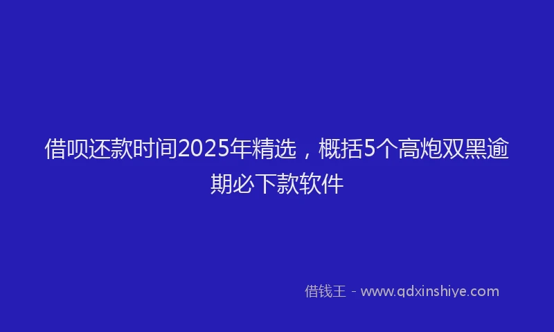 借呗还款时间2025年精选，概括5个高炮双黑逾期必下款软件