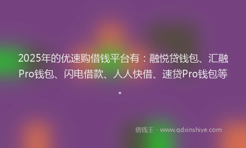 2025年的优速购借钱平台有：融悦贷钱包、汇融Pro钱包、闪电借款、人人快借、速贷Pro钱包等。