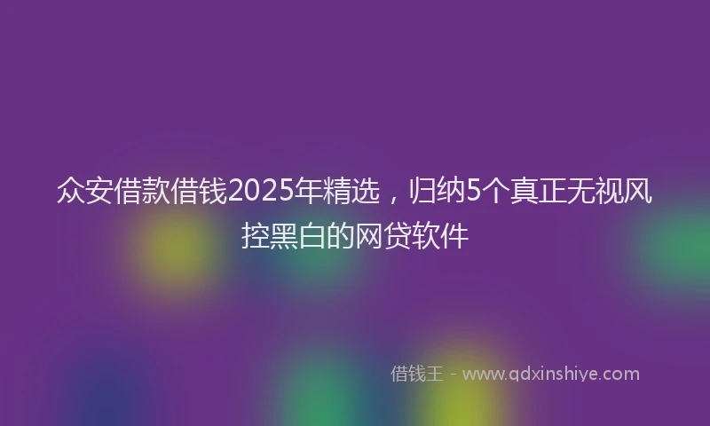 众安借款借钱2025年精选，归纳5个真正无视风控黑白的网贷软件