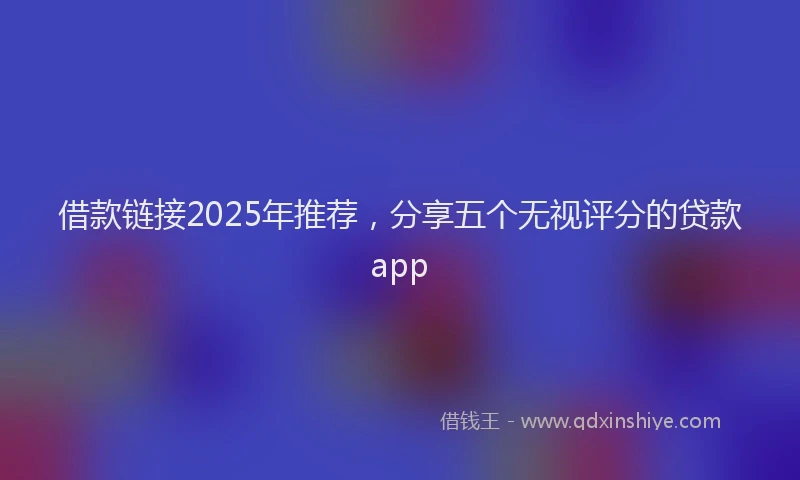 借款链接2025年推荐，分享五个无视评分的贷款app
