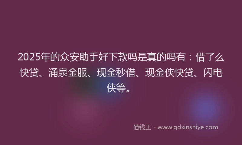 2025年的众安助手好下款吗是真的吗有：借了么快贷、涌泉金服、现金秒借、现金侠快贷、闪电侠等。