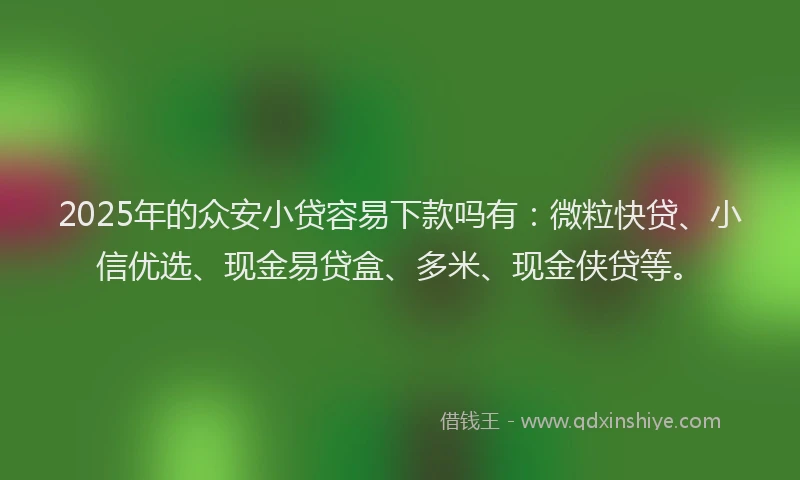 2025年的众安小贷容易下款吗有：微粒快贷、小信优选、现金易贷盒、多米、现金侠贷等。
