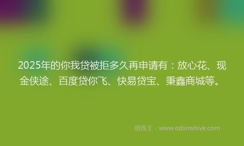 2025年的你我贷被拒多久再申请有：放心花、现金侠途、百度贷你飞、快易贷宝、秉鑫商城等。
