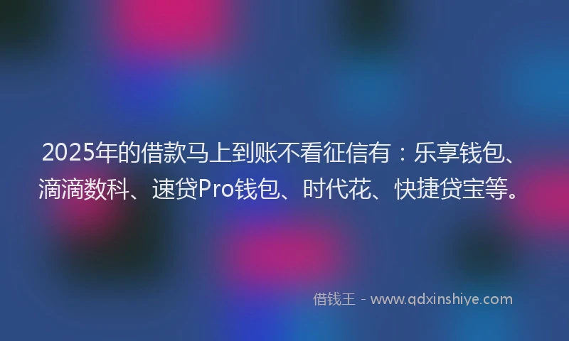 2025年的借款马上到账不看征信有：乐享钱包、滴滴数科、速贷Pro钱包、时代花、快捷贷宝等。