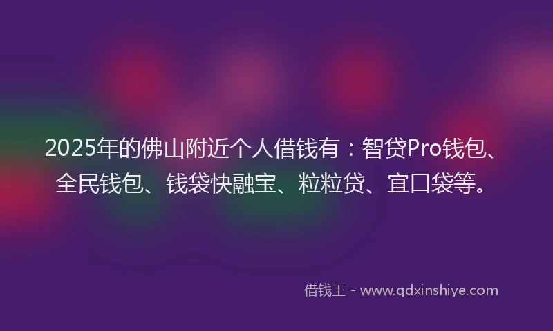 2025年的佛山附近个人借钱有：智贷Pro钱包、全民钱包、钱袋快融宝、粒粒贷、宜口袋等。