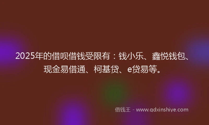 2025年的借呗借钱受限有：钱小乐、鑫悦钱包、现金易借通、柯基贷、e贷易等。