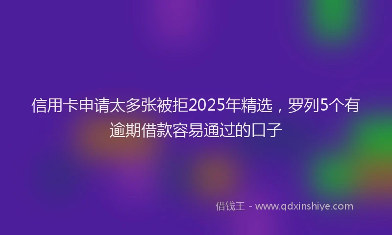 信用卡申请太多张被拒2025年精选，罗列5个有逾期借款容易通过的口子
