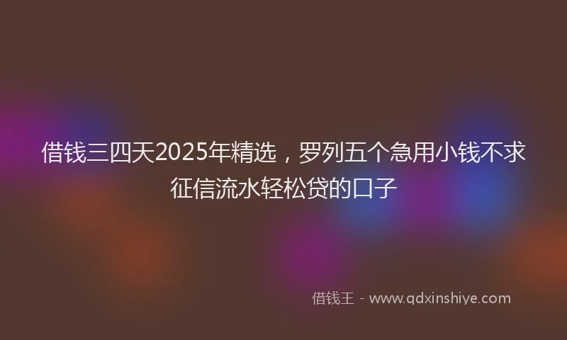 借钱三四天2025年精选，罗列五个急用小钱不求征信流水轻松贷的口子